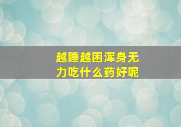 越睡越困浑身无力吃什么药好呢