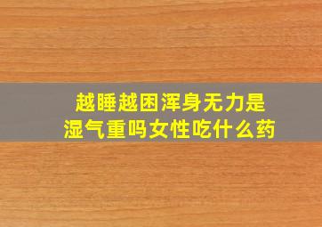 越睡越困浑身无力是湿气重吗女性吃什么药