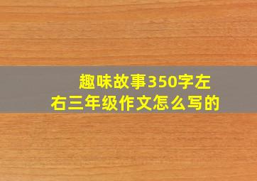 趣味故事350字左右三年级作文怎么写的