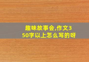 趣味故事会,作文350字以上怎么写的呀