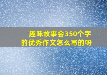 趣味故事会350个字的优秀作文怎么写的呀