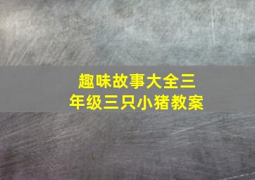 趣味故事大全三年级三只小猪教案