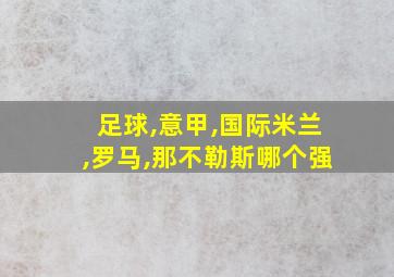 足球,意甲,国际米兰,罗马,那不勒斯哪个强