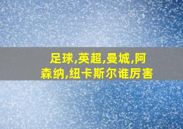 足球,英超,曼城,阿森纳,纽卡斯尔谁厉害