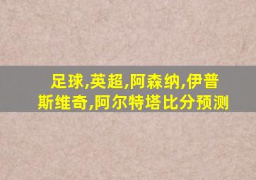 足球,英超,阿森纳,伊普斯维奇,阿尔特塔比分预测