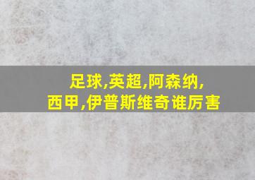 足球,英超,阿森纳,西甲,伊普斯维奇谁厉害