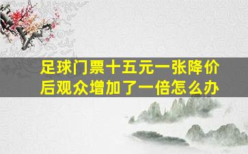 足球门票十五元一张降价后观众增加了一倍怎么办