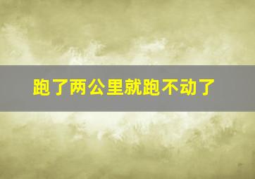 跑了两公里就跑不动了