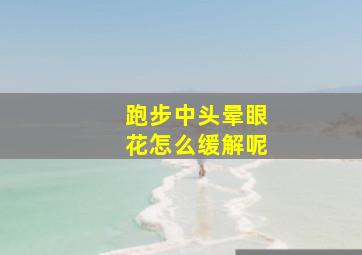 跑步中头晕眼花怎么缓解呢