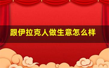 跟伊拉克人做生意怎么样