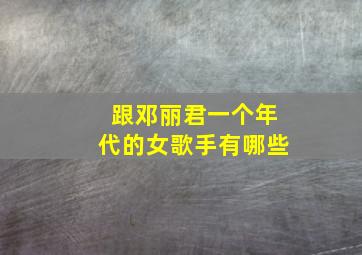 跟邓丽君一个年代的女歌手有哪些