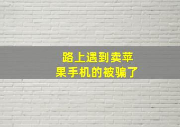 路上遇到卖苹果手机的被骗了