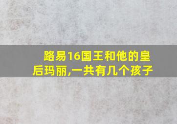 路易16国王和他的皇后玛丽,一共有几个孩子