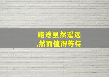 路途虽然遥远,然而值得等待