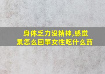 身体乏力没精神,感觉累怎么回事女性吃什么药