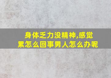 身体乏力没精神,感觉累怎么回事男人怎么办呢