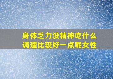 身体乏力没精神吃什么调理比较好一点呢女性