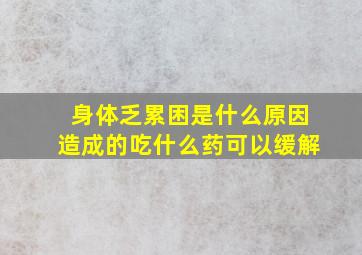 身体乏累困是什么原因造成的吃什么药可以缓解