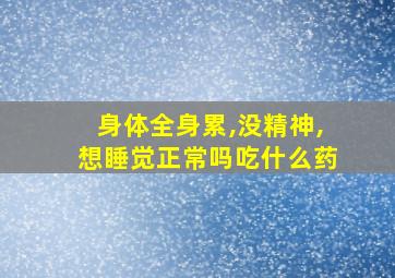 身体全身累,没精神,想睡觉正常吗吃什么药