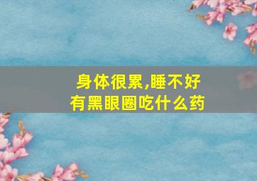 身体很累,睡不好有黑眼圈吃什么药