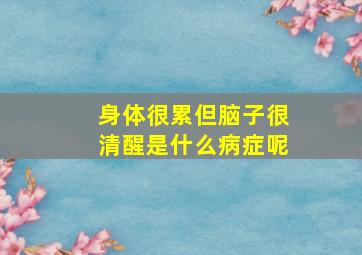 身体很累但脑子很清醒是什么病症呢