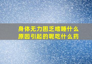 身体无力困乏嗜睡什么原因引起的呢吃什么药