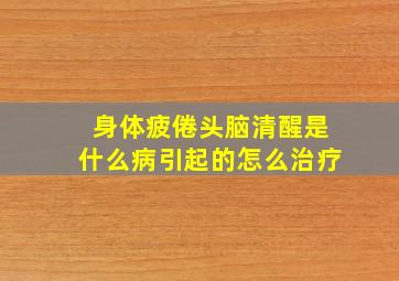 身体疲倦头脑清醒是什么病引起的怎么治疗