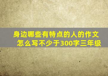 身边哪些有特点的人的作文怎么写不少于300字三年级