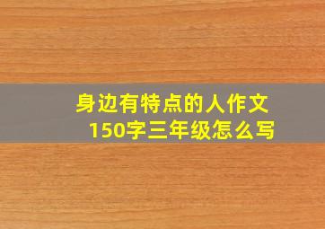 身边有特点的人作文150字三年级怎么写