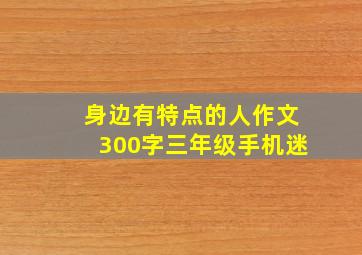 身边有特点的人作文300字三年级手机迷