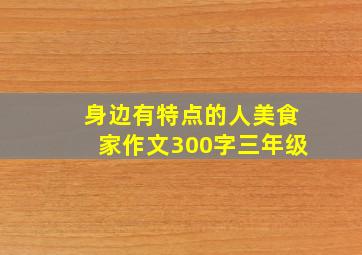 身边有特点的人美食家作文300字三年级