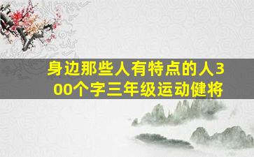 身边那些人有特点的人300个字三年级运动健将