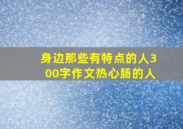 身边那些有特点的人300字作文热心肠的人