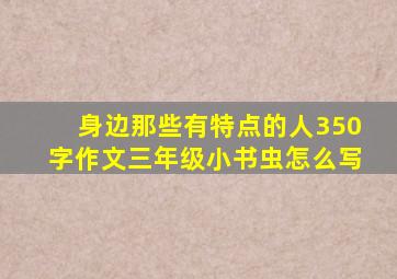 身边那些有特点的人350字作文三年级小书虫怎么写