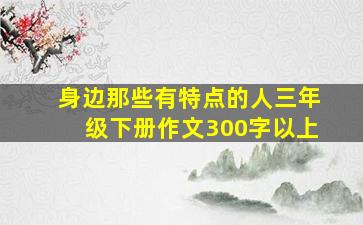 身边那些有特点的人三年级下册作文300字以上