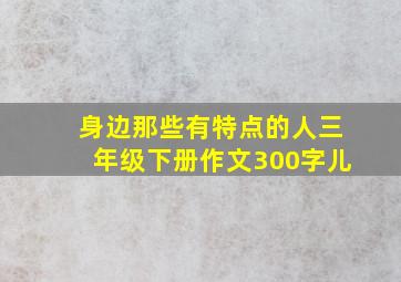 身边那些有特点的人三年级下册作文300字儿