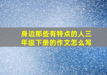 身边那些有特点的人三年级下册的作文怎么写