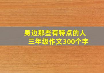 身边那些有特点的人三年级作文300个字