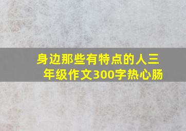 身边那些有特点的人三年级作文300字热心肠