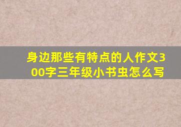 身边那些有特点的人作文300字三年级小书虫怎么写