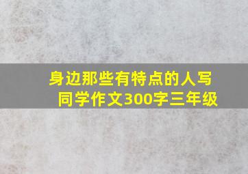 身边那些有特点的人写同学作文300字三年级