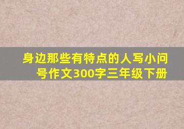 身边那些有特点的人写小问号作文300字三年级下册