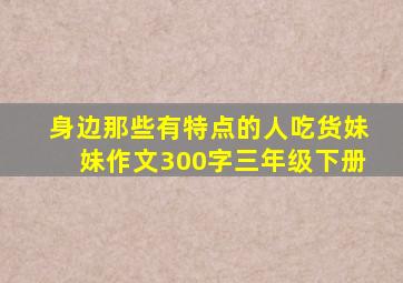 身边那些有特点的人吃货妹妹作文300字三年级下册