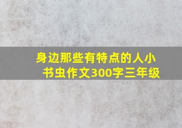 身边那些有特点的人小书虫作文300字三年级