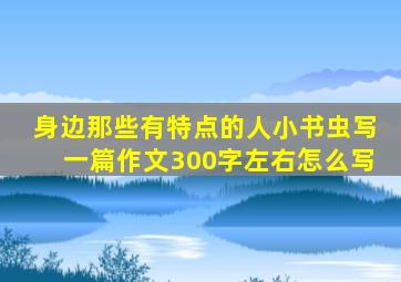 身边那些有特点的人小书虫写一篇作文300字左右怎么写