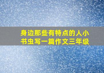 身边那些有特点的人小书虫写一篇作文三年级