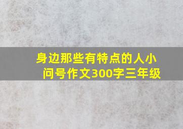 身边那些有特点的人小问号作文300字三年级