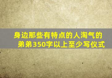 身边那些有特点的人淘气的弟弟350字以上至少写仪式