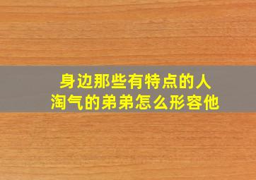 身边那些有特点的人淘气的弟弟怎么形容他