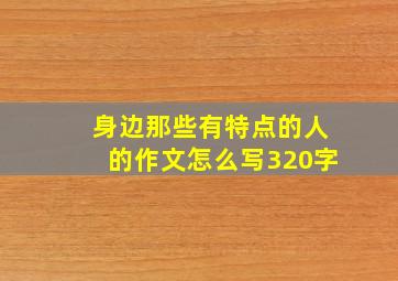 身边那些有特点的人的作文怎么写320字